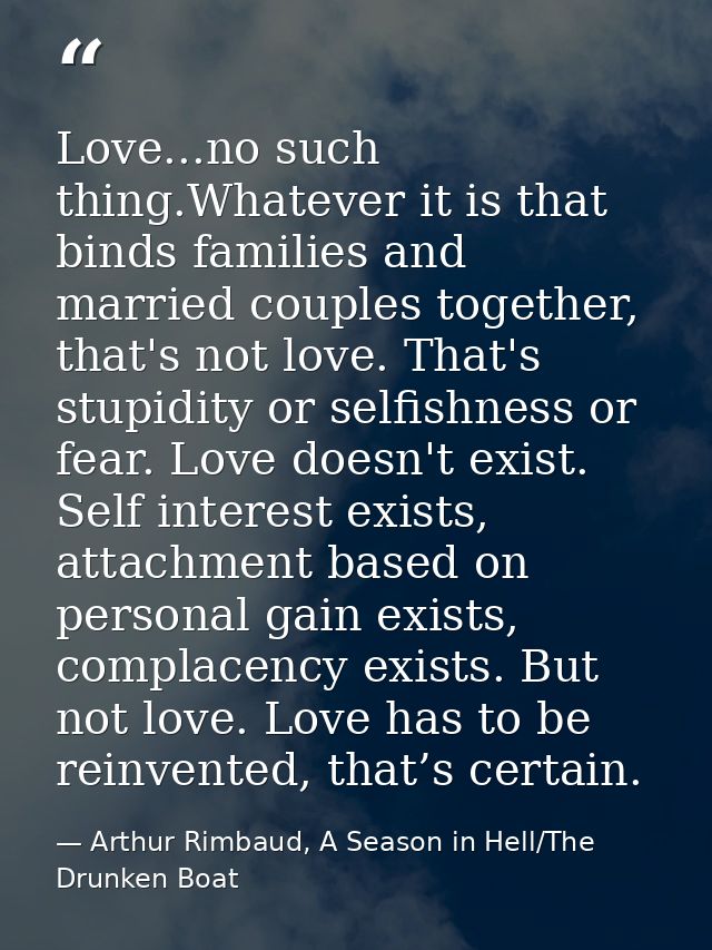 Love...no such thing.Whatever it is that binds families and married couples together, that's not love. That's stupidity  — Arthur Rimbaud, A Season in Hell/The Drunken Boat