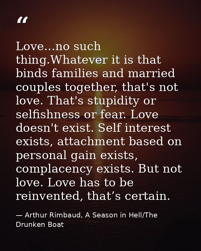 Love...no such thing.Whatever it is that binds families and married couples together, that's not love. That's stupidity  — Arthur Rimbaud, A Season in Hell/The Drunken Boat