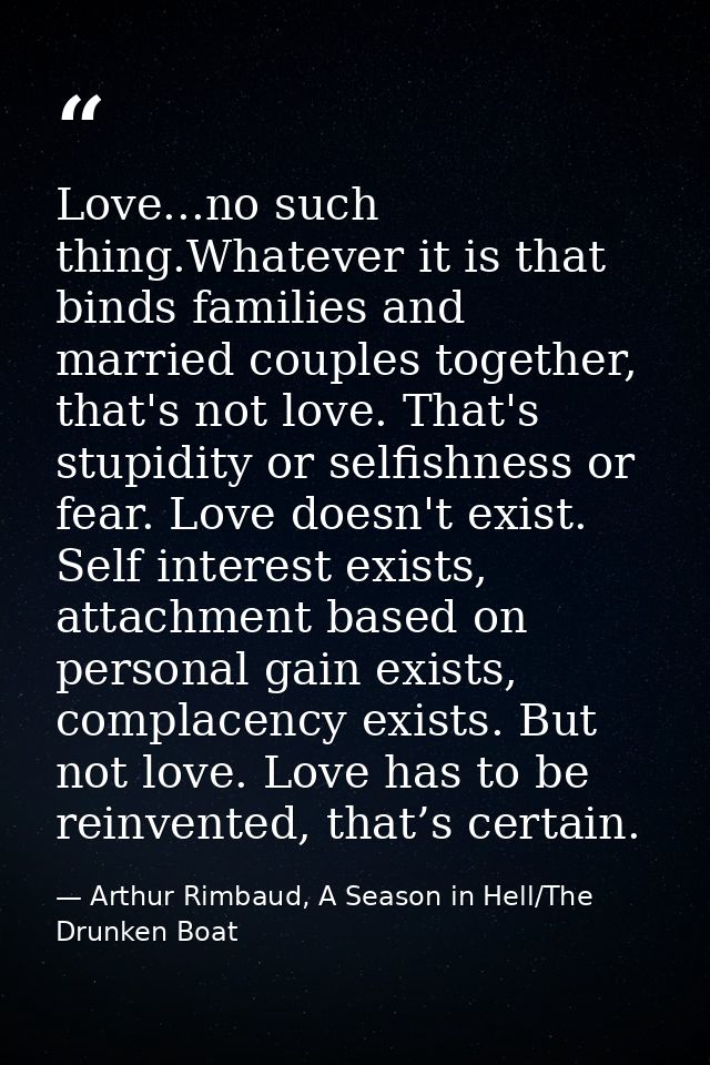 Love...no such thing.Whatever it is that binds families and married couples together, that's not love. That's stupidity  — Arthur Rimbaud, A Season in Hell/The Drunken Boat