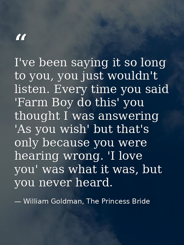 I've been saying it so long to you, you just wouldn't listen. Every time you said 'Farm Boy do this' you thought I was a — William Goldman, The Princess Bride