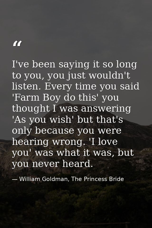 I've been saying it so long to you, you just wouldn't listen. Every time you said 'Farm Boy do this' you thought I was a — William Goldman, The Princess Bride