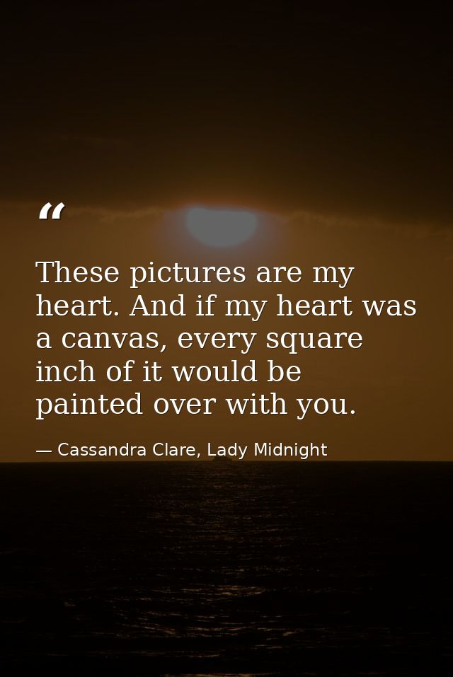 These pictures are my heart. And if my heart was a canvas, every square inch of it would be painted over with you. — Cassandra Clare, Lady Midnight
