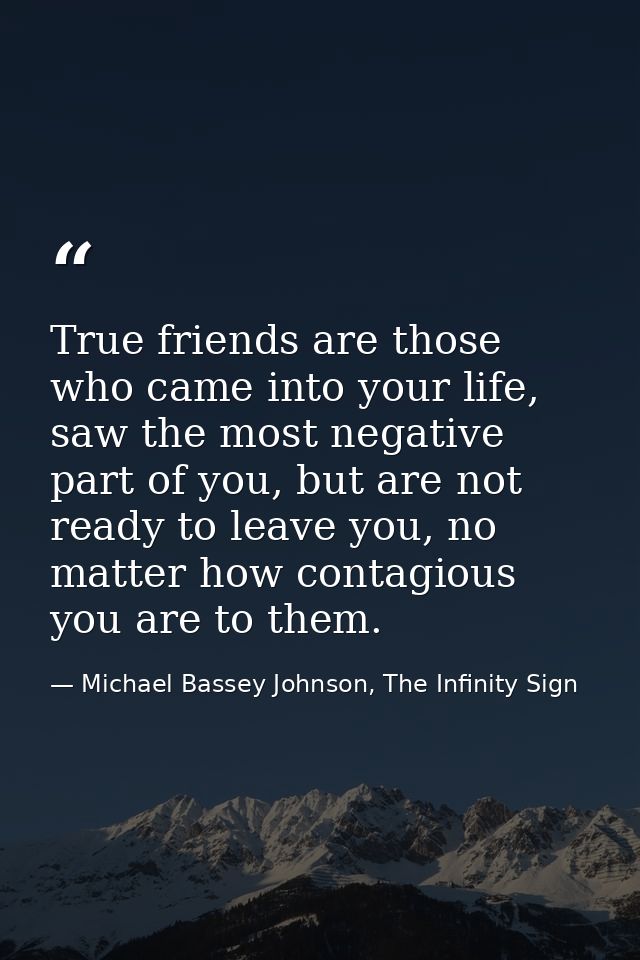 True friends are those who came into your life, saw the most negative part of you, but are not ready to leave you, no ma — Michael Bassey Johnson, The Infinity Sign