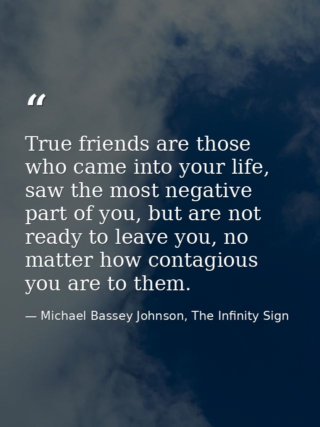 True friends are those who came into your life, saw the most negative part of you, but are not ready to leave you, no ma — Michael Bassey Johnson, The Infinity Sign