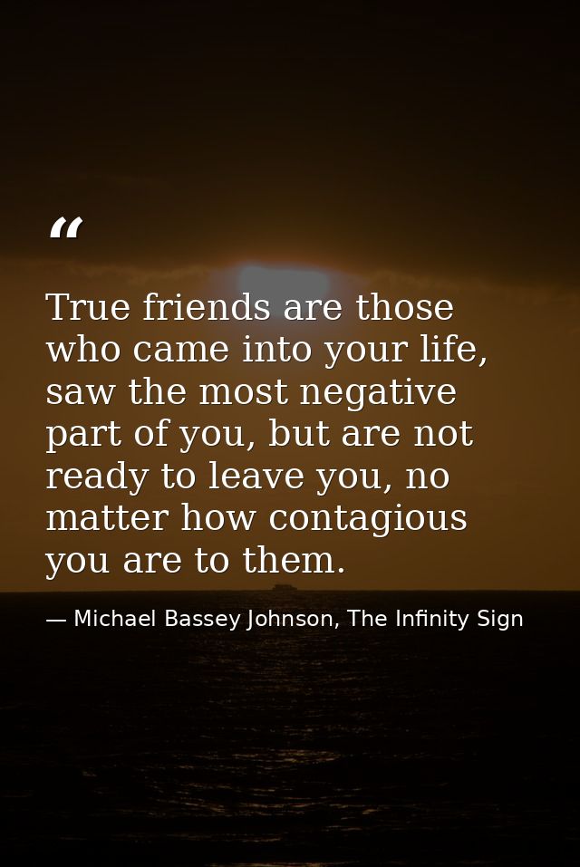 True friends are those who came into your life, saw the most negative part of you, but are not ready to leave you, no ma — Michael Bassey Johnson, The Infinity Sign