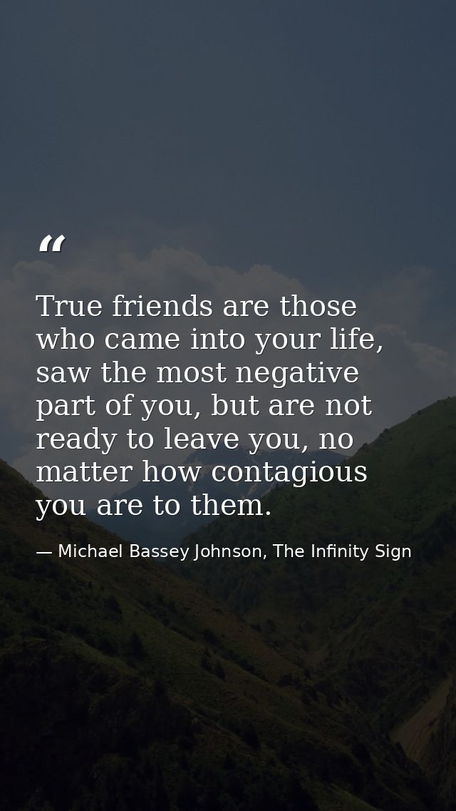 True friends are those who came into your life, saw the most negative part of you, but are not ready to leave you, no ma — Michael Bassey Johnson, The Infinity Sign
