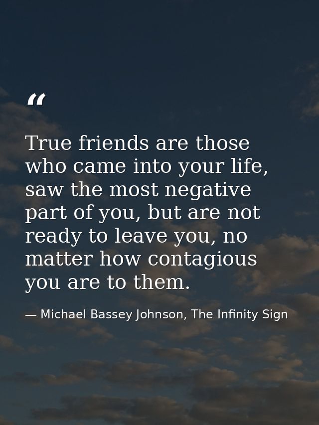 True friends are those who came into your life, saw the most negative part of you, but are not ready to leave you, no ma — Michael Bassey Johnson, The Infinity Sign