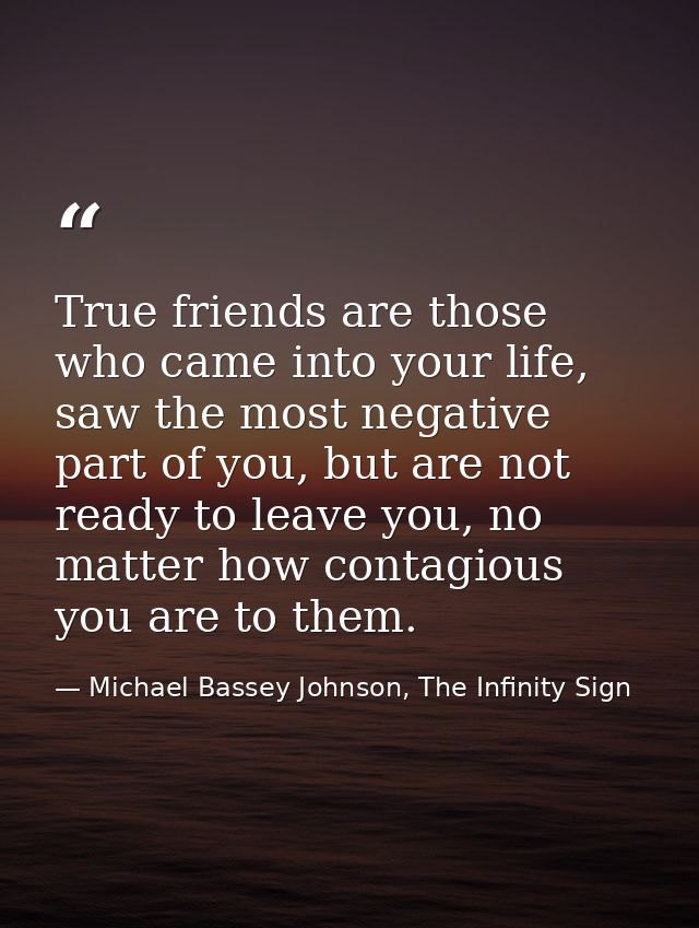 True friends are those who came into your life, saw the most negative part of you, but are not ready to leave you, no ma — Michael Bassey Johnson, The Infinity Sign