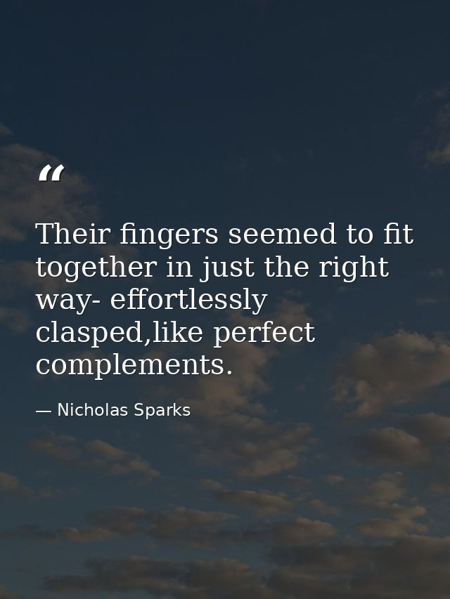 Their fingers seemed to fit together in just the right way- effortlessly clasped,like perfect complements. — Nicholas Sparks