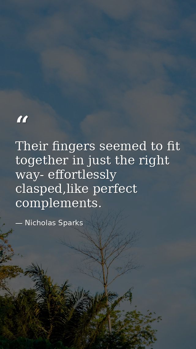 Their fingers seemed to fit together in just the right way- effortlessly clasped,like perfect complements. — Nicholas Sparks