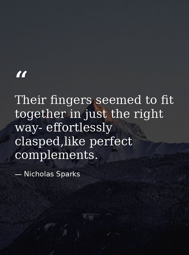 Their fingers seemed to fit together in just the right way- effortlessly clasped,like perfect complements. — Nicholas Sparks