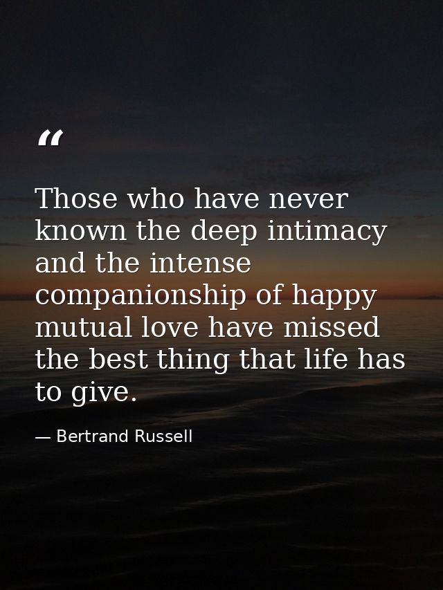 Those who have never known the deep intimacy and the intense companionship of happy mutual love have missed the best thi — Bertrand Russell