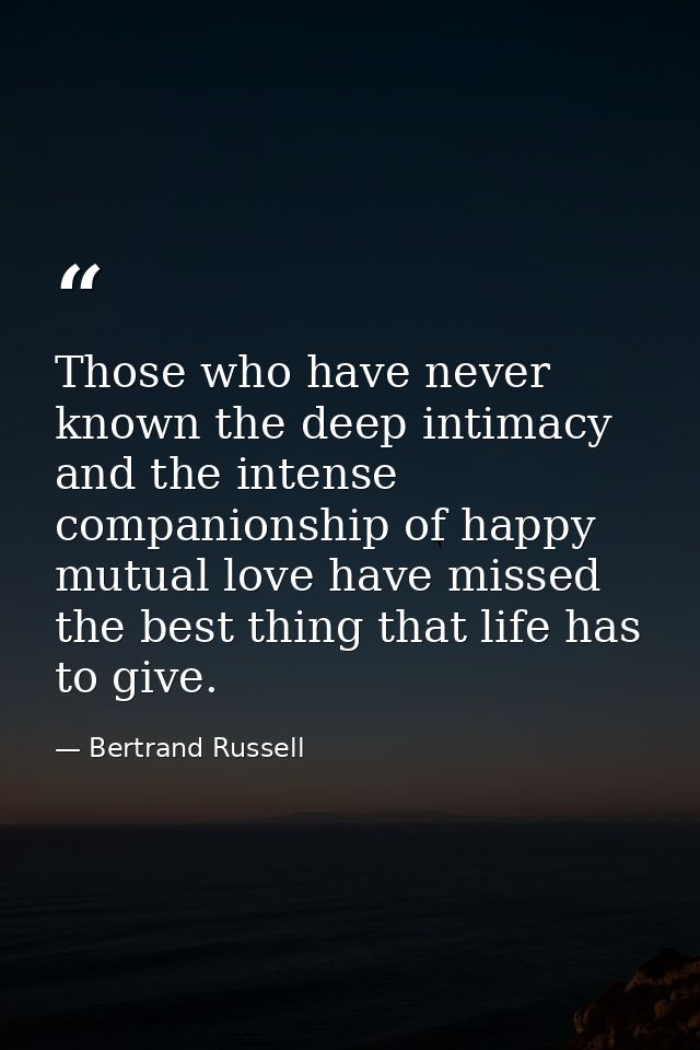 Those who have never known the deep intimacy and the intense companionship of happy mutual love have missed the best thi — Bertrand Russell