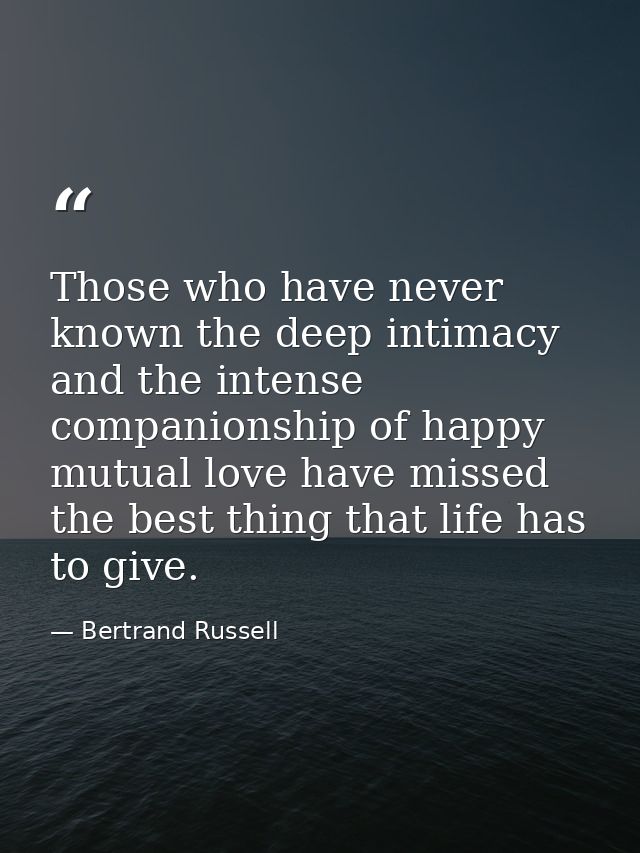 Those who have never known the deep intimacy and the intense companionship of happy mutual love have missed the best thi — Bertrand Russell