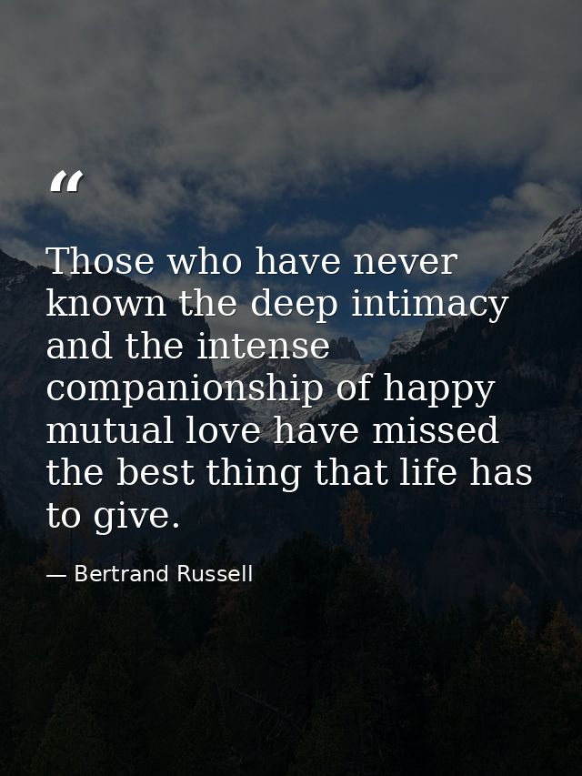 Those who have never known the deep intimacy and the intense companionship of happy mutual love have missed the best thi — Bertrand Russell
