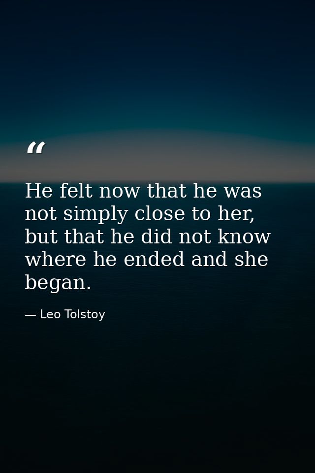 He felt now that he was not simply close to her, but that he did not know where he ended and she began. — Leo Tolstoy