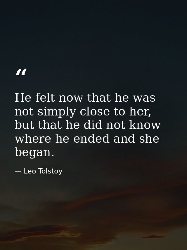 He felt now that he was not simply close to her, but that he did not know where he ended and she began. — Leo Tolstoy
