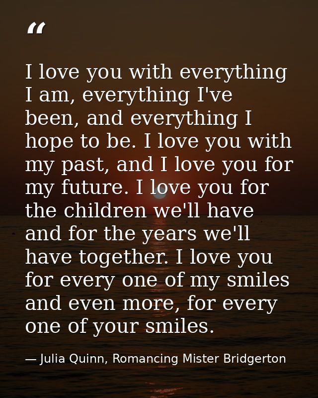 I love you with everything I am, everything I've been, and everything I hope to be. I love you with my past, and I love  — Julia Quinn, Romancing Mister Bridgerton