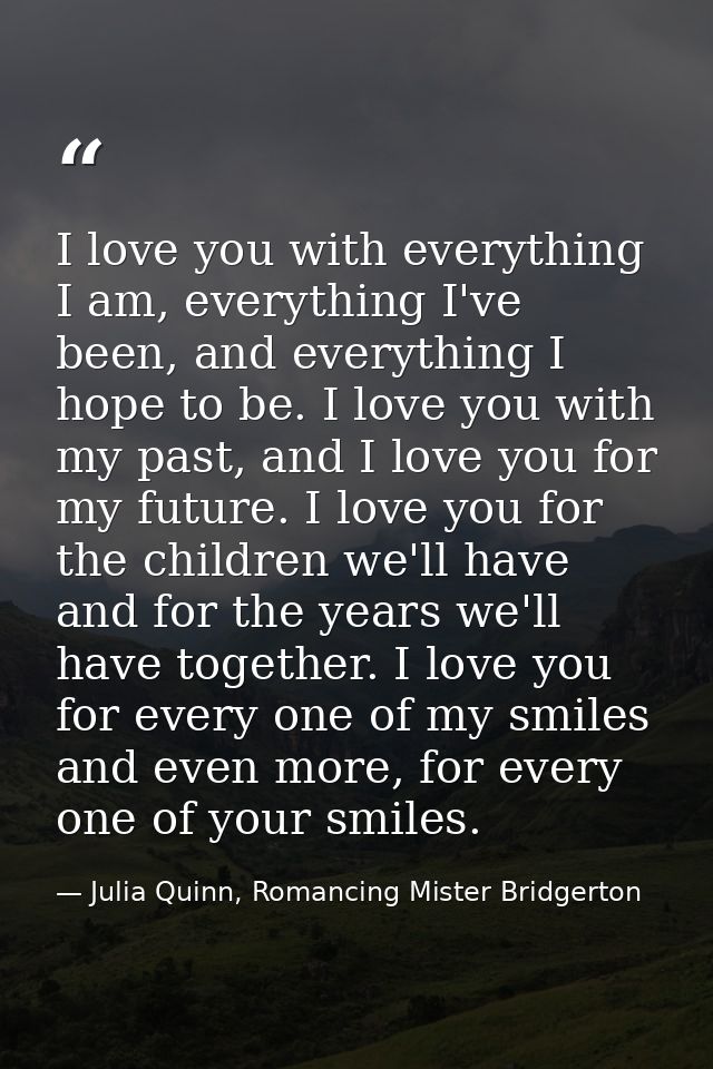 I love you with everything I am, everything I've been, and everything I hope to be. I love you with my past, and I love  — Julia Quinn, Romancing Mister Bridgerton