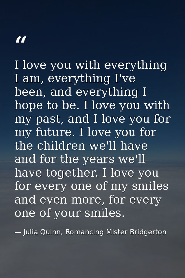 I love you with everything I am, everything I've been, and everything I hope to be. I love you with my past, and I love  — Julia Quinn, Romancing Mister Bridgerton