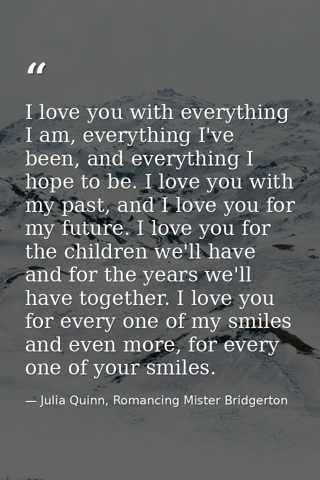 I love you with everything I am, everything I've been, and everything I hope to be. I love you with my past, and I love  — Julia Quinn, Romancing Mister Bridgerton