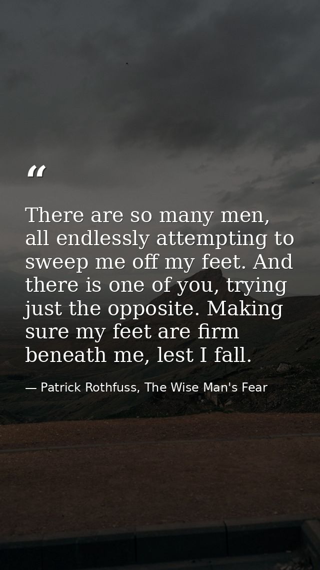 There are so many men, all endlessly attempting to sweep me off my feet. And there is one of you, trying just the opposi — Patrick Rothfuss, The Wise Man's Fear