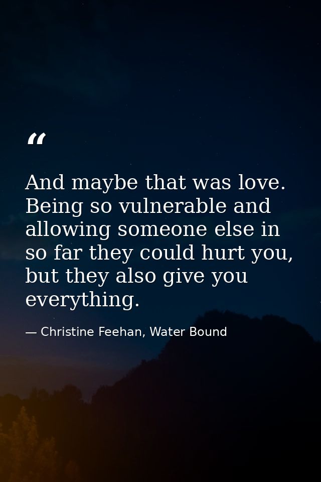 And maybe that was love. Being so vulnerable and allowing someone else in so far they could hurt you, but they also give — Christine Feehan, Water Bound