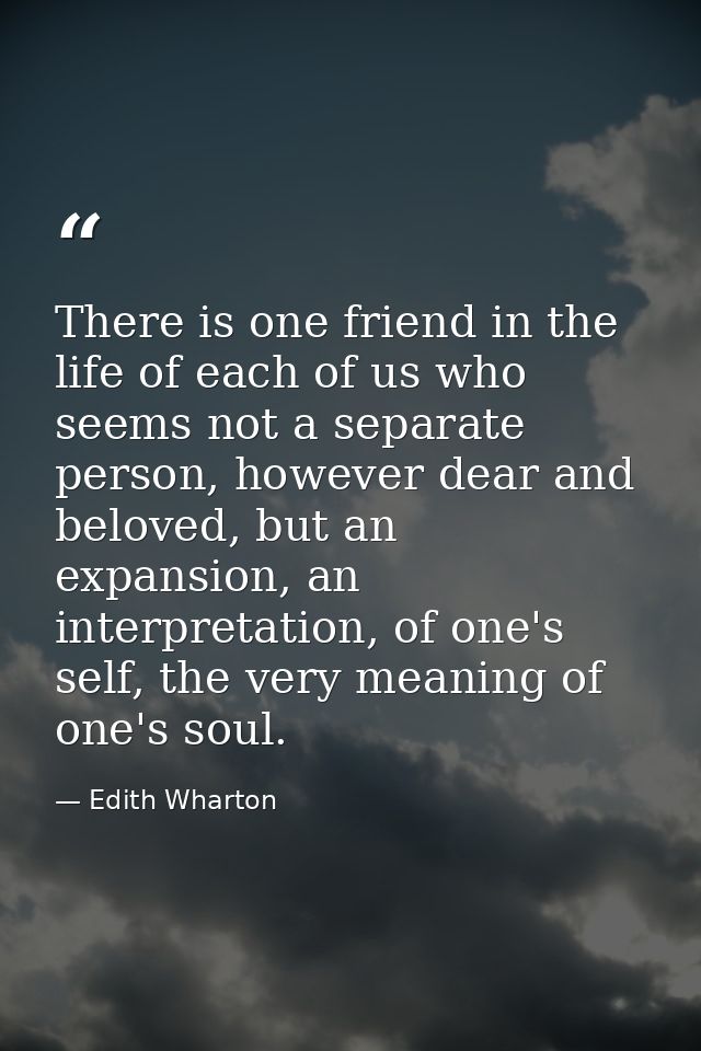 There is one friend in the life of each of us who seems not a separate person, however dear and beloved, but an expansio — Edith Wharton
