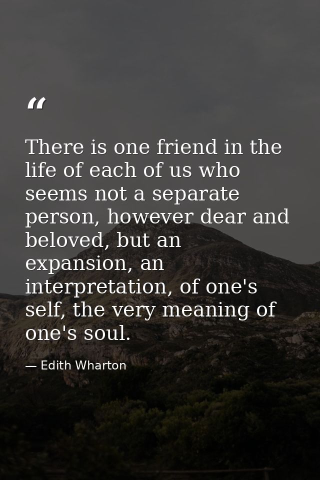 There is one friend in the life of each of us who seems not a separate person, however dear and beloved, but an expansio — Edith Wharton