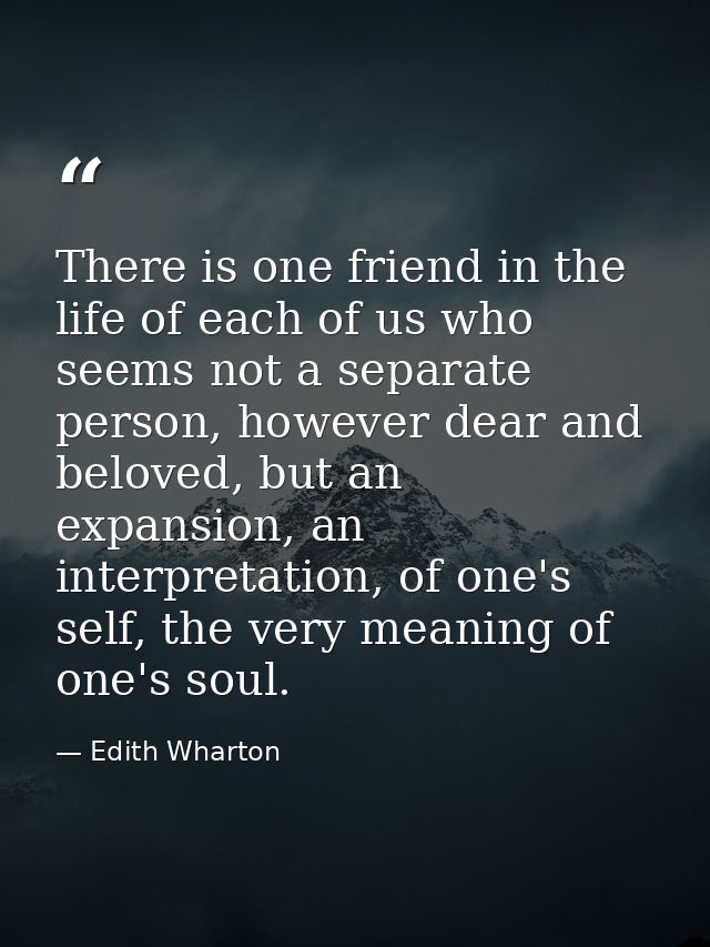 There is one friend in the life of each of us who seems not a separate person, however dear and beloved, but an expansio — Edith Wharton