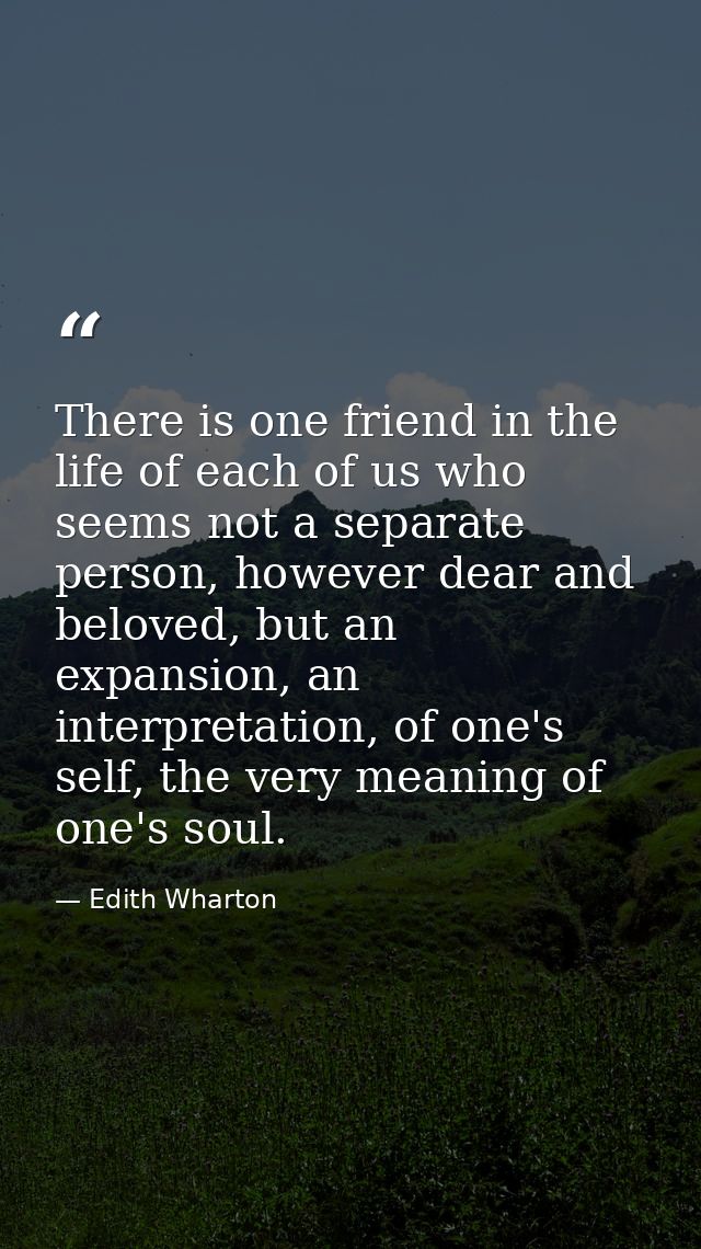 There is one friend in the life of each of us who seems not a separate person, however dear and beloved, but an expansio — Edith Wharton