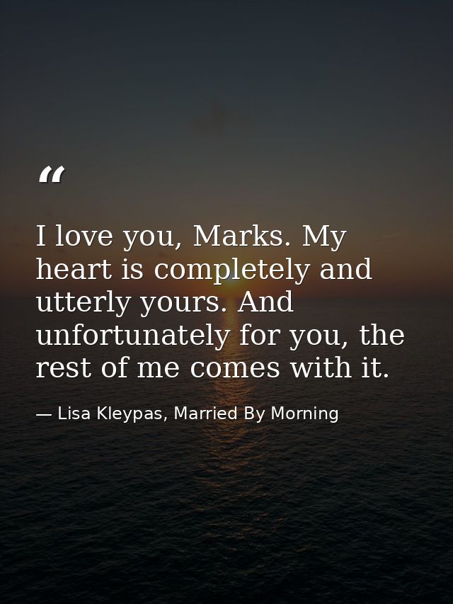 I love you, Marks. My heart is completely and utterly yours. And unfortunately for you, the rest of me comes with it. — Lisa Kleypas, Married By Morning