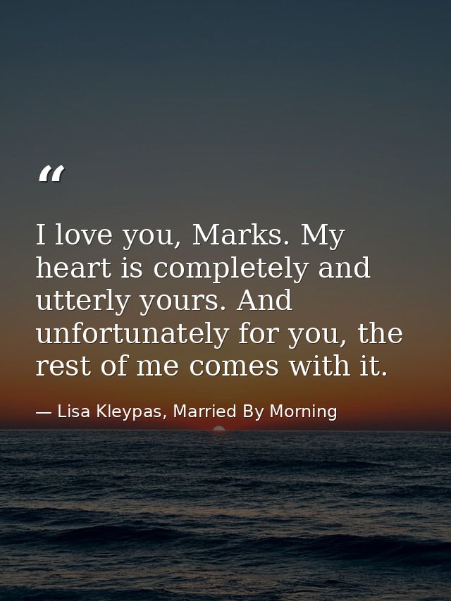 I love you, Marks. My heart is completely and utterly yours. And unfortunately for you, the rest of me comes with it. — Lisa Kleypas, Married By Morning