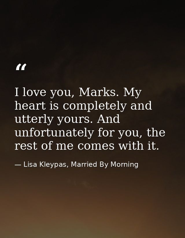 I love you, Marks. My heart is completely and utterly yours. And unfortunately for you, the rest of me comes with it. — Lisa Kleypas, Married By Morning