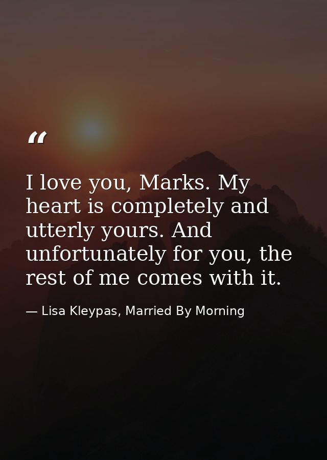 I love you, Marks. My heart is completely and utterly yours. And unfortunately for you, the rest of me comes with it. — Lisa Kleypas, Married By Morning