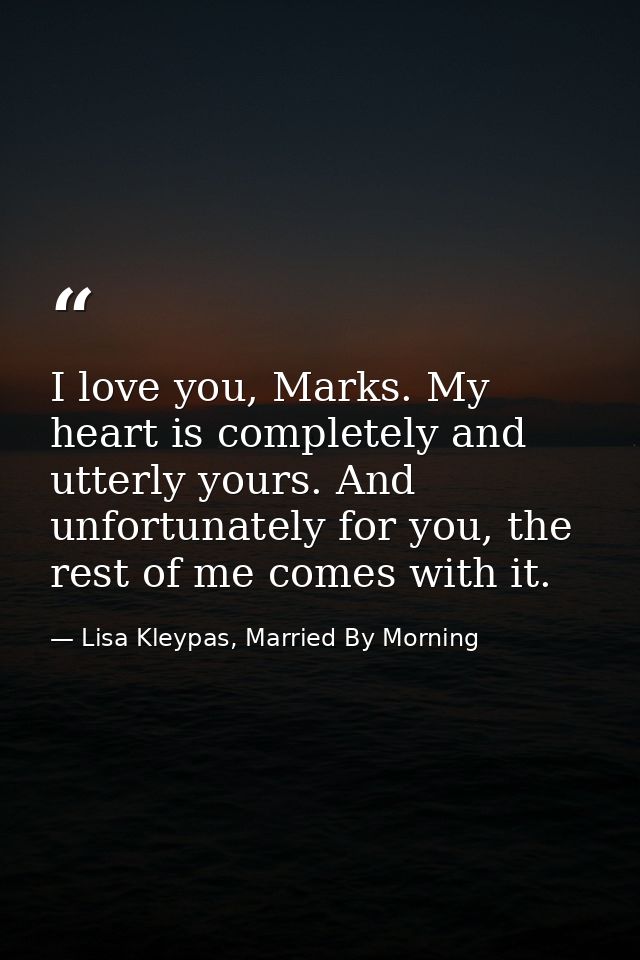 I love you, Marks. My heart is completely and utterly yours. And unfortunately for you, the rest of me comes with it. — Lisa Kleypas, Married By Morning