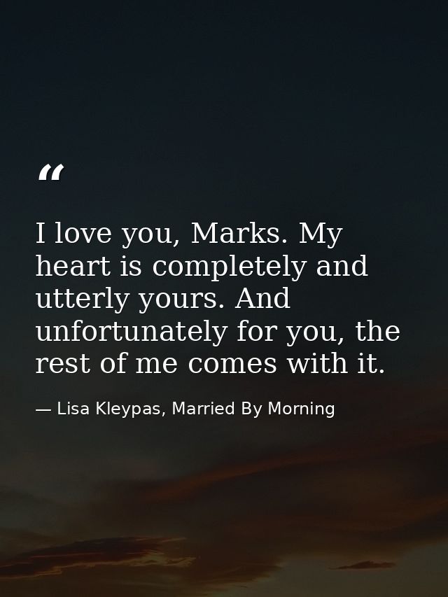 I love you, Marks. My heart is completely and utterly yours. And unfortunately for you, the rest of me comes with it. — Lisa Kleypas, Married By Morning