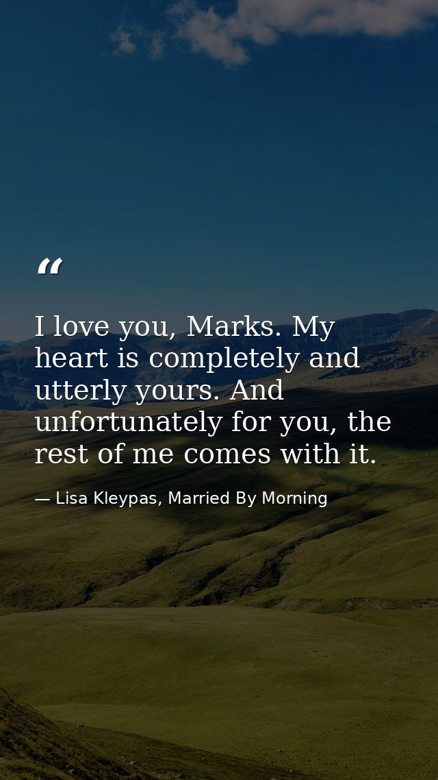 I love you, Marks. My heart is completely and utterly yours. And unfortunately for you, the rest of me comes with it. — Lisa Kleypas, Married By Morning