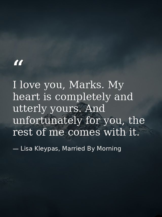 I love you, Marks. My heart is completely and utterly yours. And unfortunately for you, the rest of me comes with it. — Lisa Kleypas, Married By Morning