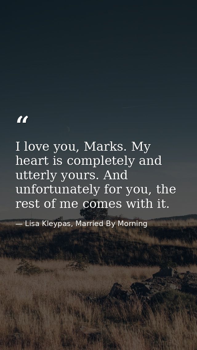 I love you, Marks. My heart is completely and utterly yours. And unfortunately for you, the rest of me comes with it. — Lisa Kleypas, Married By Morning