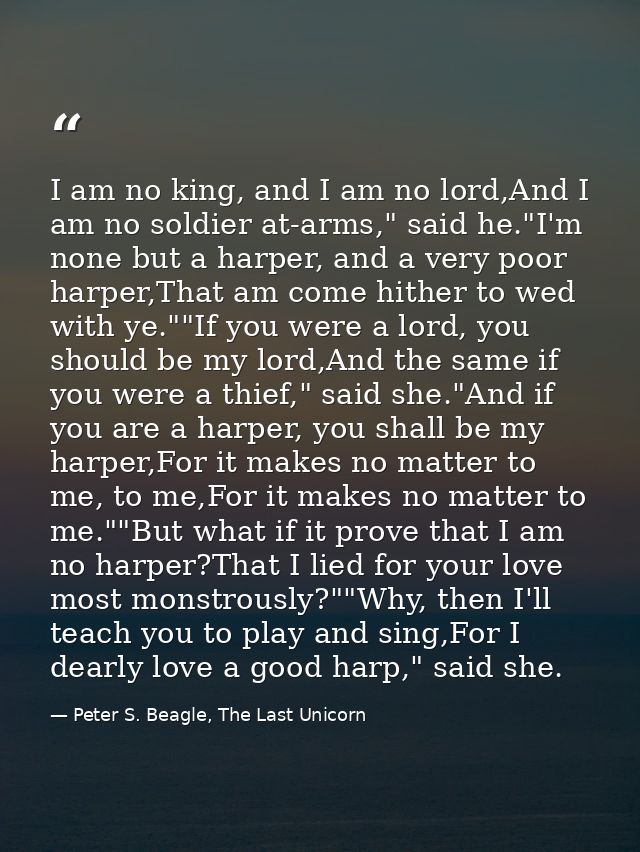I am no king, and I am no lord,And I am no soldier at-arms," said he."I'm none but a harper, and a very poor harper,That — Peter S. Beagle, The Last Unicorn