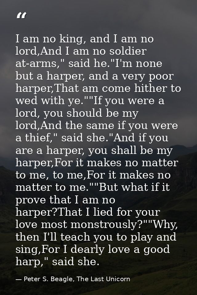 I am no king, and I am no lord,And I am no soldier at-arms," said he."I'm none but a harper, and a very poor harper,That — Peter S. Beagle, The Last Unicorn