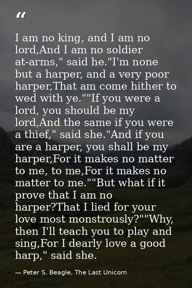 I am no king, and I am no lord,And I am no soldier at-arms," said he."I'm none but a harper, and a very poor harper,That — Peter S. Beagle, The Last Unicorn