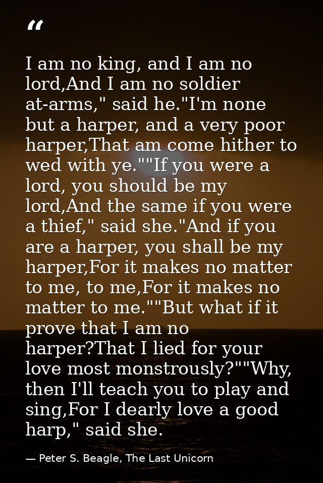 I am no king, and I am no lord,And I am no soldier at-arms," said he."I'm none but a harper, and a very poor harper,That — Peter S. Beagle, The Last Unicorn