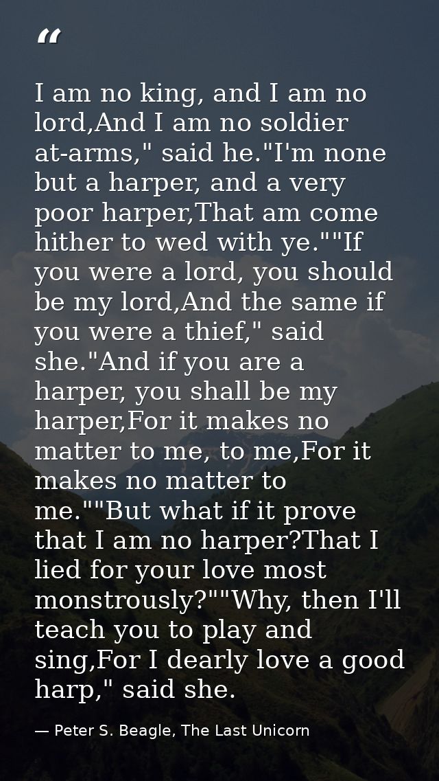 I am no king, and I am no lord,And I am no soldier at-arms," said he."I'm none but a harper, and a very poor harper,That — Peter S. Beagle, The Last Unicorn