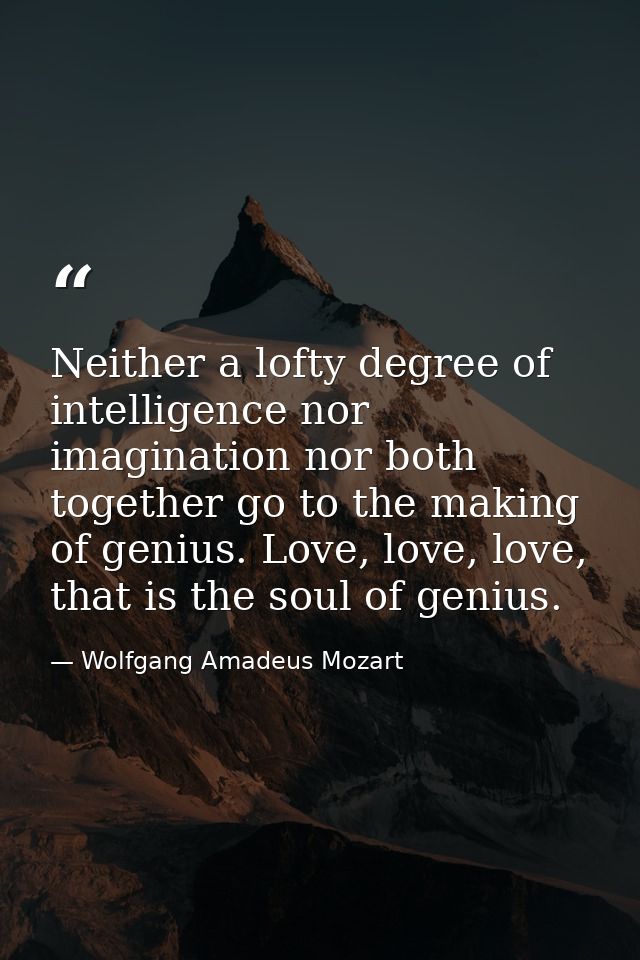 Neither a lofty degree of intelligence nor imagination nor both together go to the making of genius. Love, love, love, t — Wolfgang Amadeus Mozart