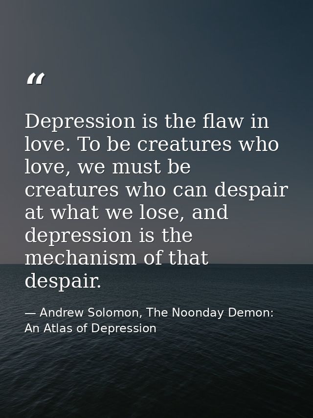 Depression is the flaw in love. To be creatures who love, we must be creatures who can despair at what we lose, and depr — Andrew Solomon, The Noonday Demon: An Atlas of Depression