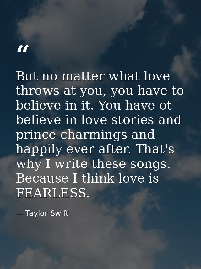 But no matter what love throws at you, you have to believe in it. You have ot believe in love stories and prince charmin — Taylor Swift