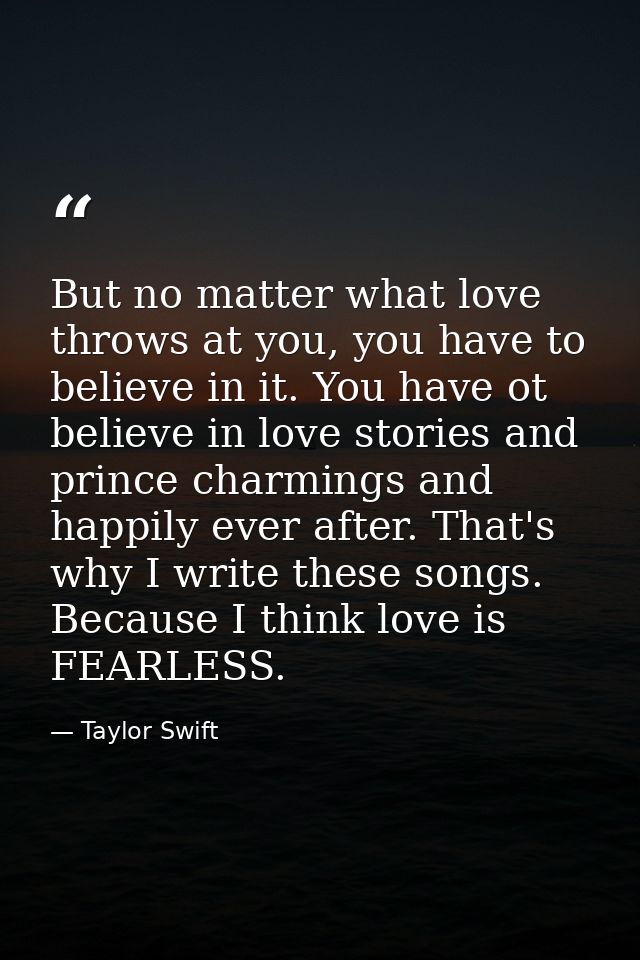 But no matter what love throws at you, you have to believe in it. You have ot believe in love stories and prince charmin — Taylor Swift