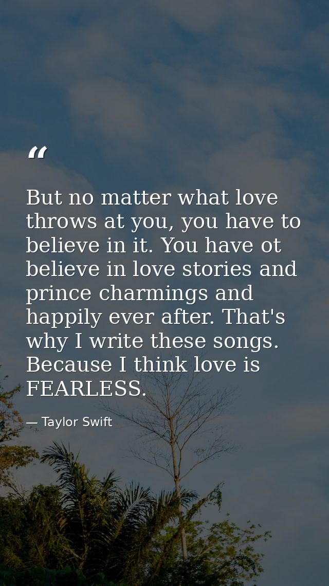 But no matter what love throws at you, you have to believe in it. You have ot believe in love stories and prince charmin — Taylor Swift